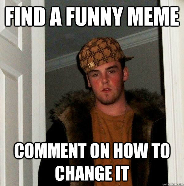 Find a funny meme Comment on how to change it  Scumbag Steve