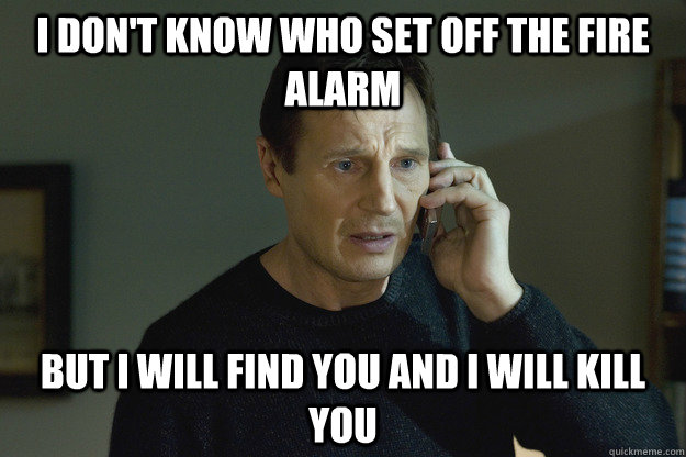 I Don't Know who set off the fire alarm But I will find you and i will kill you - I Don't Know who set off the fire alarm But I will find you and i will kill you  Taken Liam Neeson