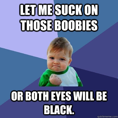 Let me suck on those boobies Or both eyes will be black. - Let me suck on those boobies Or both eyes will be black.  Success Kid