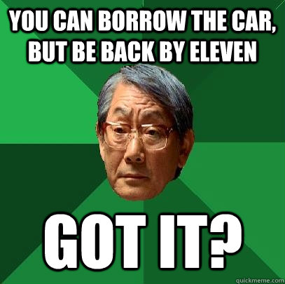 you can borrow the car, but be back by eleven got it?  High Expectations Asian Father