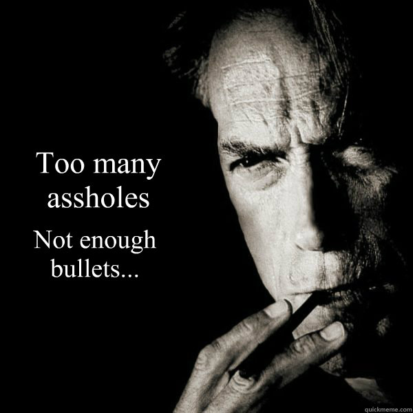 Too many 
assholes  Not enough
bullets...  Clint Eastwood