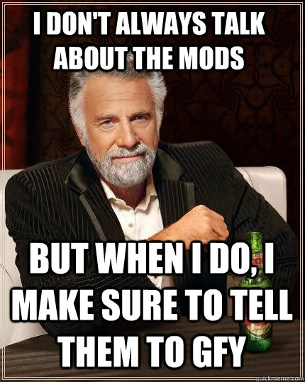 I don't always talk about the mods but when I do, I make sure to tell them to gfy  The Most Interesting Man In The World