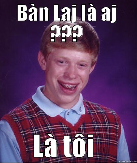 BÀN LAJ LÀ AJ ??? LÀ TÔI  Bad Luck Brian