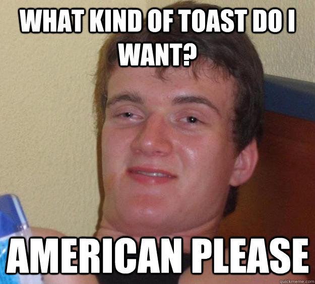 what kind of toast do i want? american please  10 Guy