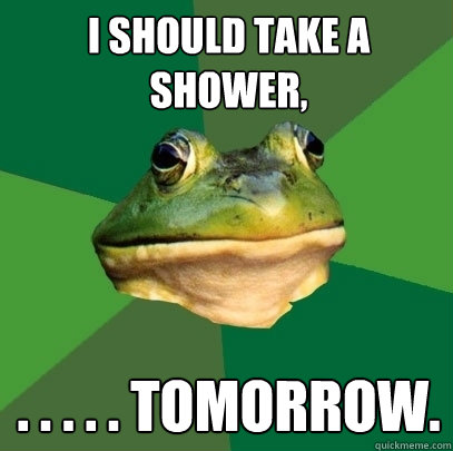 I Should take a shower, . . . . . tomorrow. - I Should take a shower, . . . . . tomorrow.  Foul Bachelor Frog