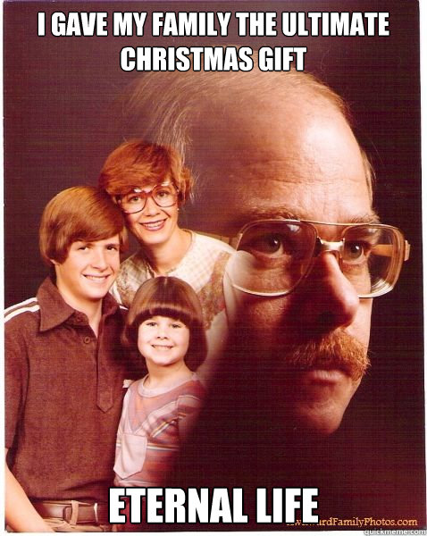 I gave my family the ultimate christmas gift Eternal life  Vengeance Dad