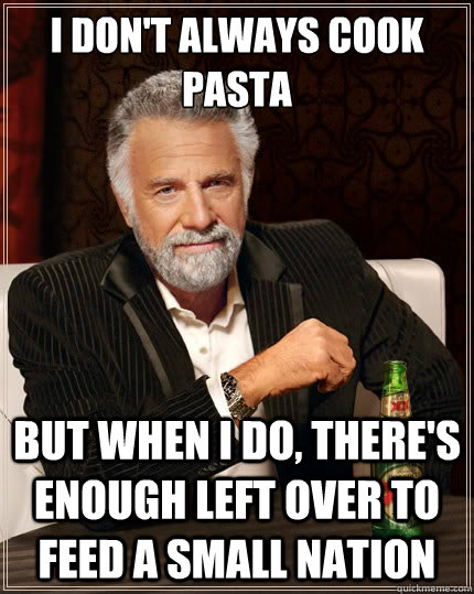 I don't always cook pasta but when I do, there's enough left over to feed a small nation - I don't always cook pasta but when I do, there's enough left over to feed a small nation  The Most Interesting Man In The World