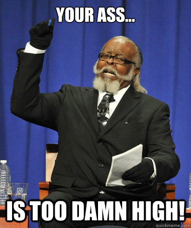 YOUR ASS... IS TOO DAMN HIGH!  The Rent Is Too Damn High