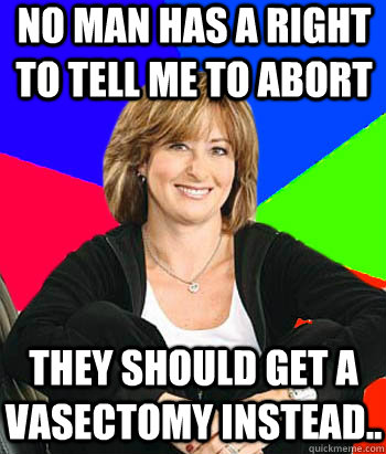 No man has a right to tell me to abort They should get a vasectomy instead..  Sheltering Suburban Mom