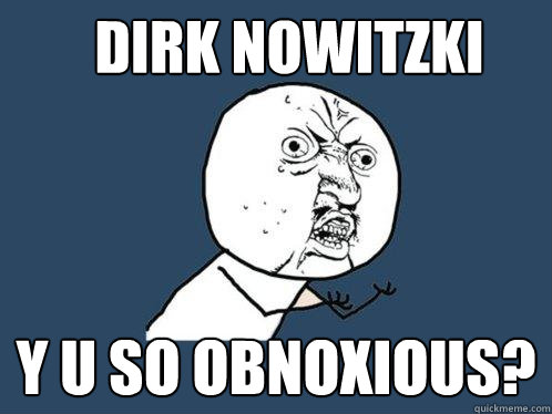 Dirk Nowitzki y u so obnoxious? - Dirk Nowitzki y u so obnoxious?  Y U No