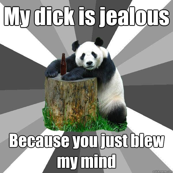 My dick is jealous Because you just blew my mind  Pickup-Line Panda