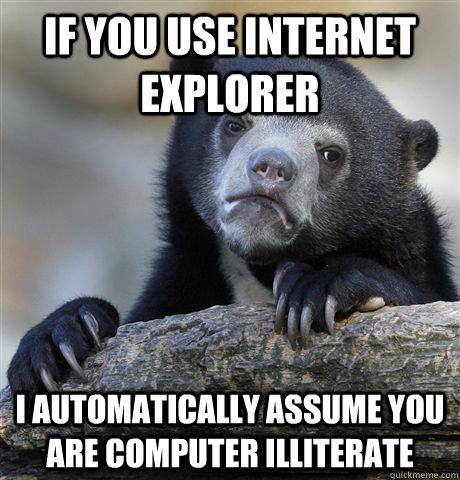 If you use Internet Explorer I automatically assume you are computer illiterate  Confession Bear