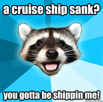 a cruise ship sank? you gotta be shippin me!   Lame Pun Coon