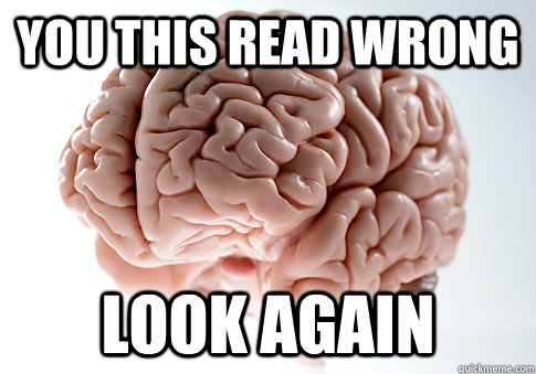 You this read wrong Look again  Scumbag Brain