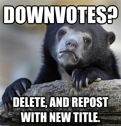 Downvotes? Delete, and repost with new title.  Confession Bear