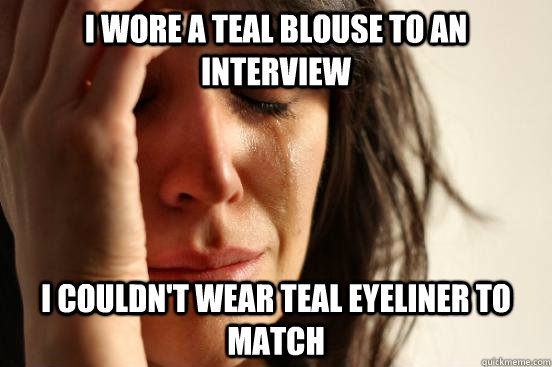 I wore a teal blouse to an interview  I couldn't wear teal eyeliner to match - I wore a teal blouse to an interview  I couldn't wear teal eyeliner to match  First World Problems