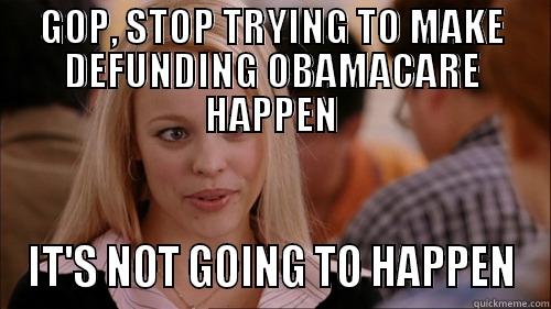 GOP, STOP TRYING TO MAKE DEFUNDING OBAMACARE HAPPEN IT'S NOT GOING TO HAPPEN regina george