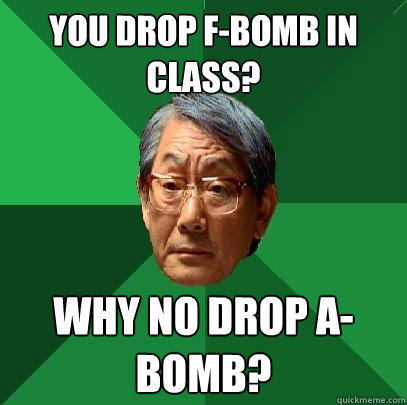 you drop f-bomb in class? why no drop a-bomb?  High Expectations Asian Father