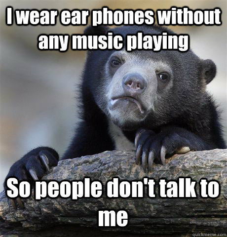 I wear ear phones without any music playing So people don't talk to me  Confession Bear