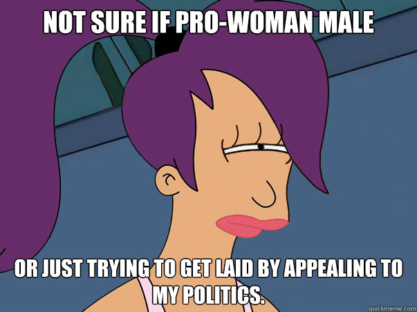 Not sure if Pro-Woman Male Or just trying to get laid by appealing to my politics.  Leela Futurama