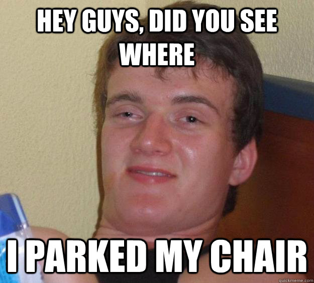 hey guys, did you see where i parked my chair  10 Guy