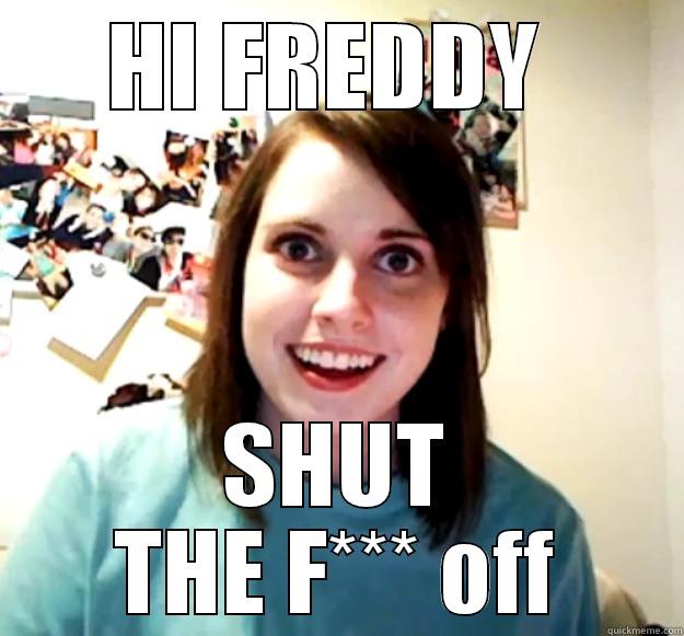 HI FREDDY  SHUT THE F*** OFF Overly Attached Girlfriend