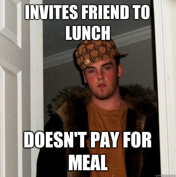 Invites friend to lunch Doesn't pay for meal  Scumbag Steve