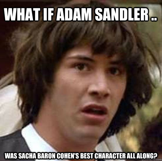 What if adam sandler .. was sacha baron cohen's best character all along?  conspiracy keanu