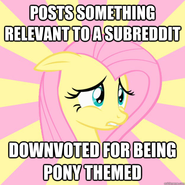 Posts something relevant to a subreddit  downvoted for being pony themed - Posts something relevant to a subreddit  downvoted for being pony themed  Socially awkward brony