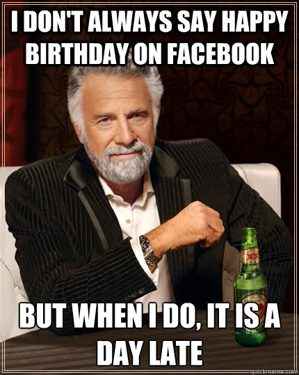 I don't always say happy birthday on facebook but when I do, it is a day late  The Most Interesting Man In The World