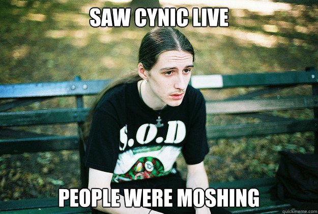 Saw cynic live People were moshing  First World Metal Problems