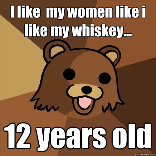 I like  my women like i like my whiskey... 12 years old   Pedobear