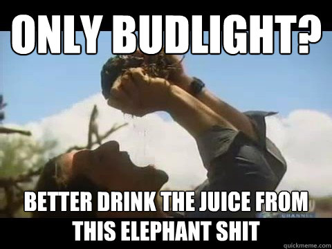 only budlight? better drink the juice from this elephant shit  Bear Grylls