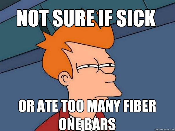 Not sure if sick Or ate too many fiber 
one bars  Futurama Fry