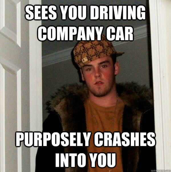 Sees you driving company car Purposely crashes into you  Scumbag Steve