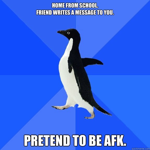 Home from school. 
Friend writes a message to you. PRETEND TO BE AFK. - Home from school. 
Friend writes a message to you. PRETEND TO BE AFK.  Socially Awkward Penguin