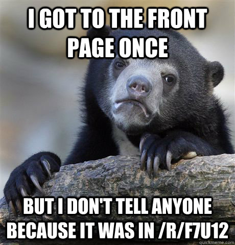 I got to the front page once but I don't tell anyone because it was in /r/f7u12  Confession Bear