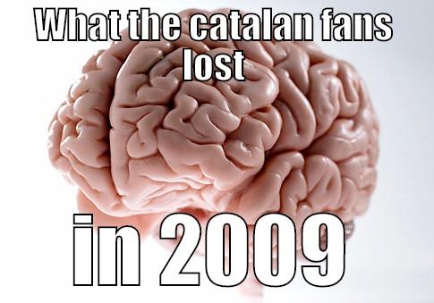 WHAT THE CATALAN FANS LOST IN 2009 Scumbag Brain