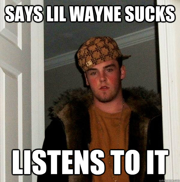 Says lil wayne sucks Listens to it  Scumbag Steve