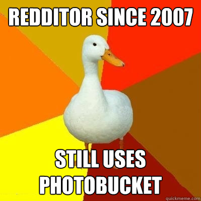 Redditor since 2007 Still uses Photobucket  Tech Impaired Duck