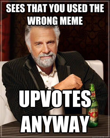 Sees that you used the wrong meme upvotes anyway - Sees that you used the wrong meme upvotes anyway  The Most Interesting Man In The World