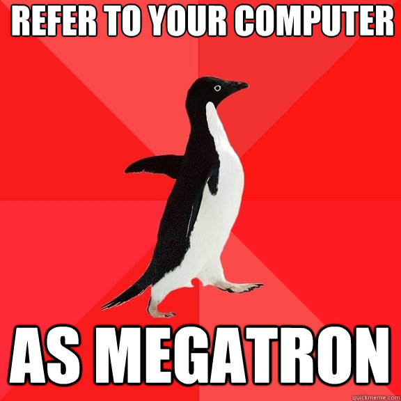 refer to your computer as MEGATRON  Socially Awesome Penguin