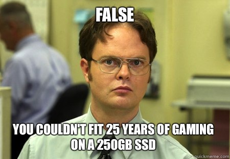 False You couldn't fit 25 years of gaming on a 250GB SSD  Dwight