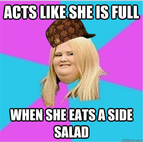 Acts like she is full when she eats a side salad  scumbag fat girl