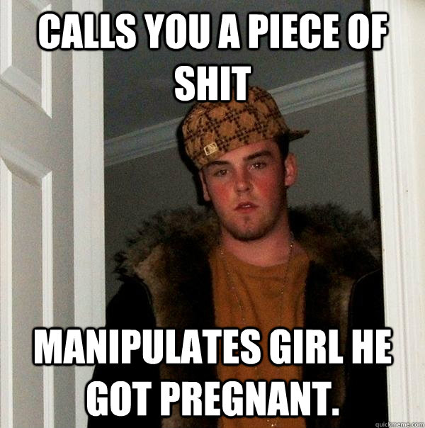 Calls you a piece of shit manipulates girl he got pregnant.  Scumbag Steve