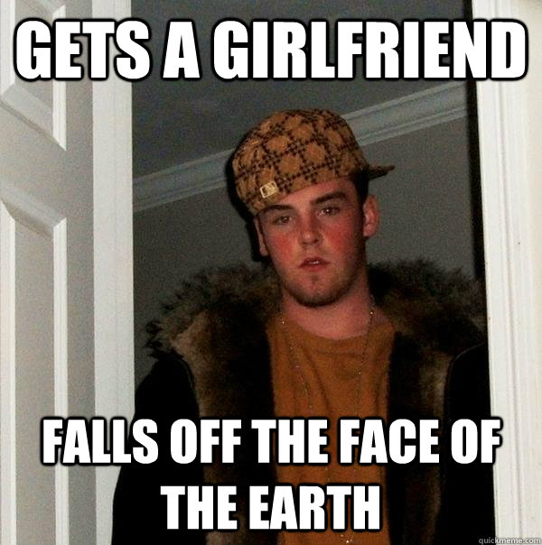 Gets a girlfriend falls off the face of the earth  Scumbag Steve