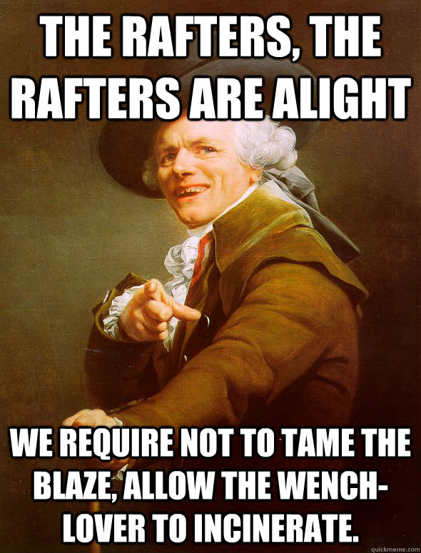 The rafters, the rafters are alight we require not to tame the blaze, allow the wench-lover to incinerate.  Joseph Ducreux