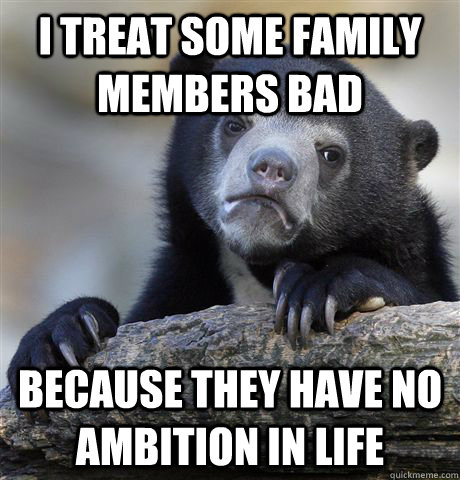 I treat some family members bad Because they have no ambition in life  Confession Bear