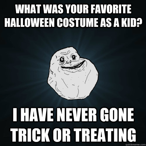 What was your favorite halloween costume as a kid? I have never gone trick or treating  Forever Alone