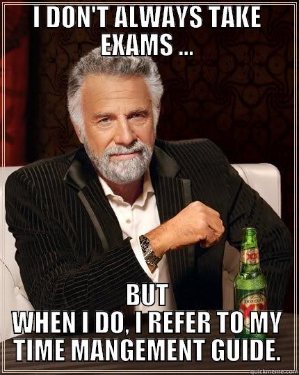 I don't always ...  - I DON'T ALWAYS TAKE EXAMS ... BUT WHEN I DO, I REFER TO MY TIME MANGEMENT GUIDE. The Most Interesting Man In The World